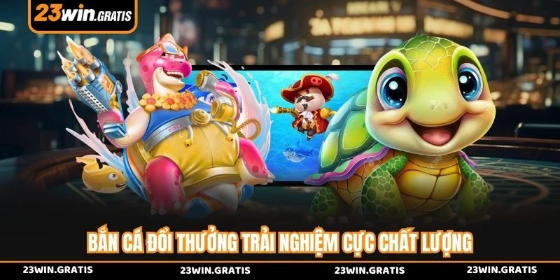 Bắn cá đổi thưởng trải nghiệm cực chất lượng