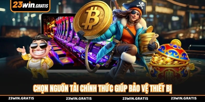 Chọn nguồn tải chính thức giúp bảo vệ thiết bị