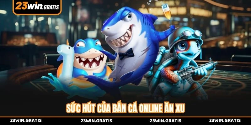 Sức hút của bắn cá online ăn xu